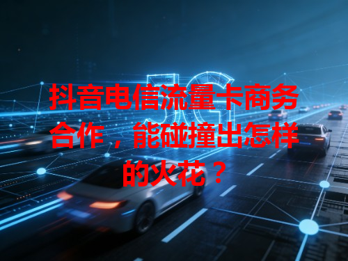 抖音电信流量卡商务合作，能碰撞出怎样的火花？