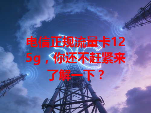 电信正规流量卡125g，你还不赶紧来了解一下？