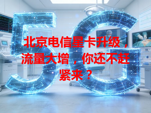 北京电信星卡升级，流量大增，你还不赶紧来？