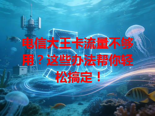 电信大王卡流量不够用？这些办法帮你轻松搞定！