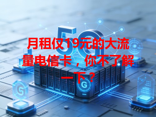 月租仅19元的大流量电信卡，你不了解一下？