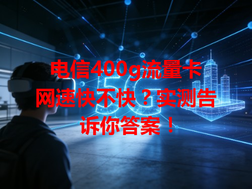 电信400g流量卡网速快不快？实测告诉你答案！