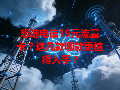 想选电信19元流量卡？这几款哪款更值得入手？