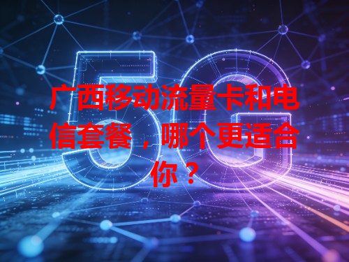 广西移动流量卡和电信套餐，哪个更适合你？