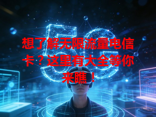 想了解无限流量电信卡？这里有大全等你来瞧！