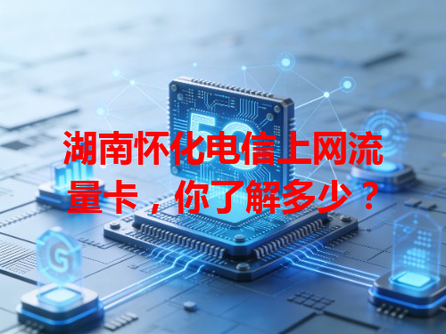 湖南怀化电信上网流量卡，你了解多少？