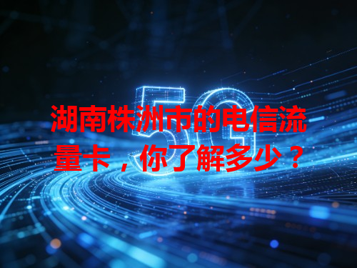 湖南株洲市的电信流量卡，你了解多少？