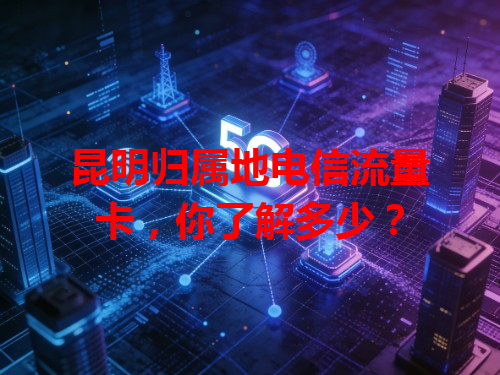 昆明归属地电信流量卡，你了解多少？