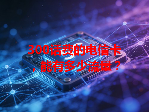 300话费的电信卡，能有多少流量？