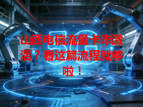 山西电信流量卡咋激活？看这篇流程就够啦！