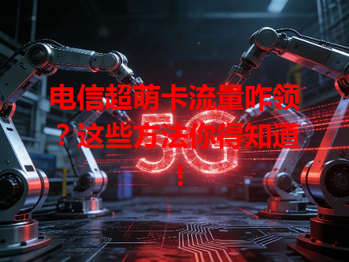 电信超萌卡流量咋领？这些方法你得知道！