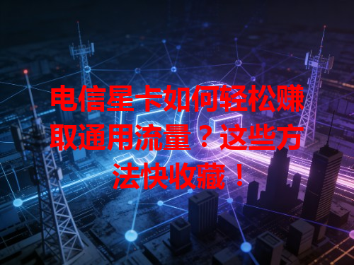电信星卡如何轻松赚取通用流量？这些方法快收藏！