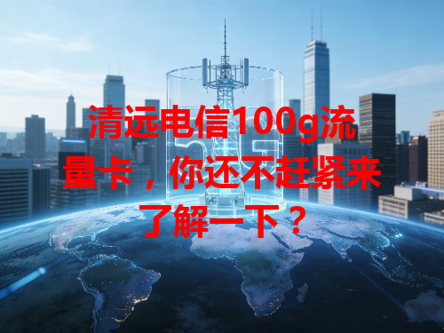 清远电信100g流量卡，你还不赶紧来了解一下？