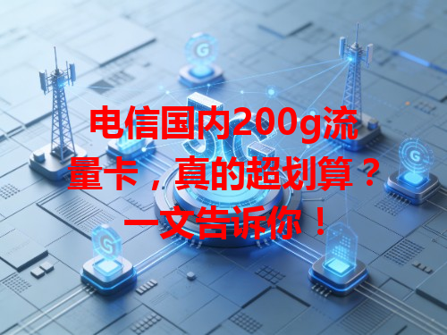 电信国内200g流量卡，真的超划算？一文告诉你！