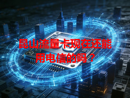 昆山流量卡现在还能用电信的吗？