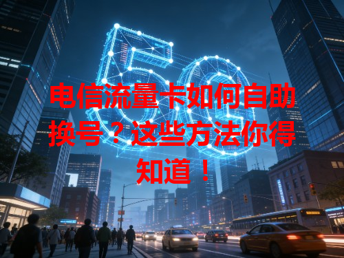 电信流量卡如何自助换号？这些方法你得知道！