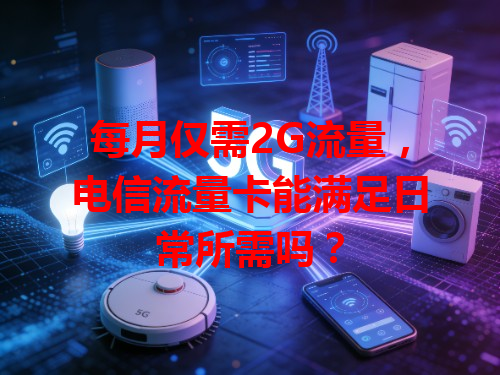 每月仅需2G流量，电信流量卡能满足日常所需吗？