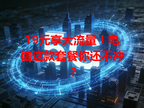 19元享大流量！电信这款套餐你还不冲？