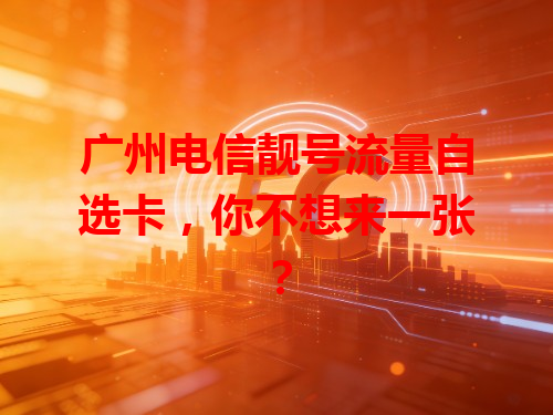 广州电信靓号流量自选卡，你不想来一张？