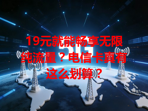 19元就能畅享无限纯流量？电信卡真有这么划算？