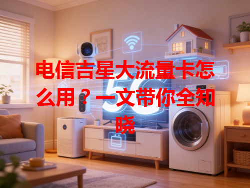 电信吉星大流量卡怎么用？一文带你全知晓
