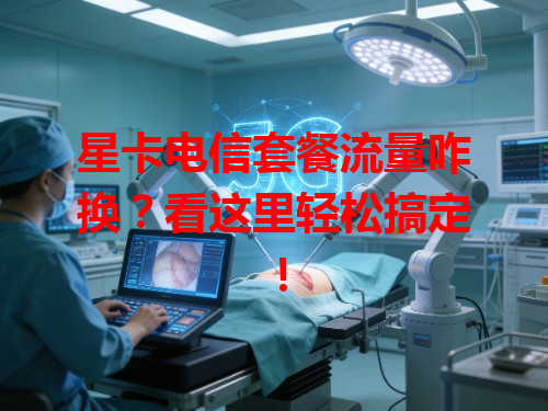 星卡电信套餐流量咋换？看这里轻松搞定！