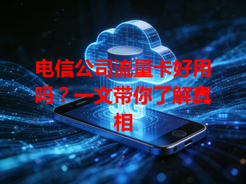 电信公司流量卡好用吗？一文带你了解真相