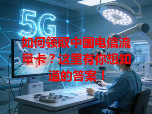 如何领取中国电信流量卡？这里有你想知道的答案！