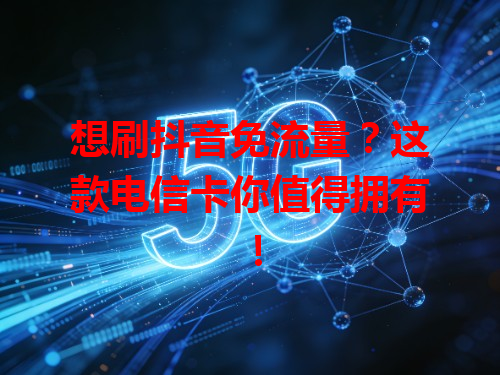 想刷抖音免流量？这款电信卡你值得拥有！