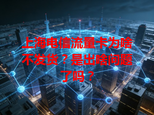 上海电信流量卡为啥不发货？是出啥问题了吗？