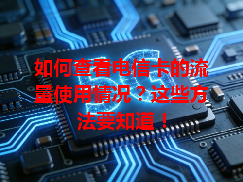 如何查看电信卡的流量使用情况？这些方法要知道！