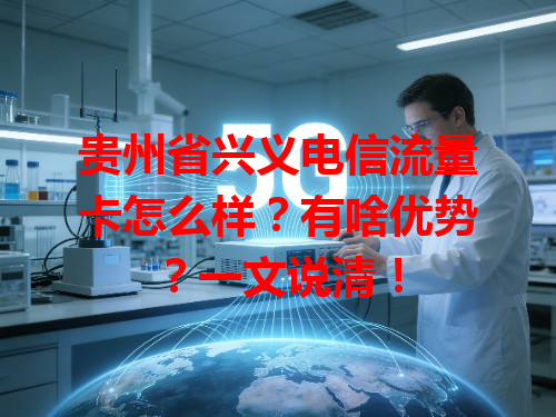 贵州省兴义电信流量卡怎么样？有啥优势？一文说清！