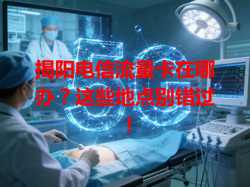 揭阳电信流量卡在哪办？这些地点别错过！