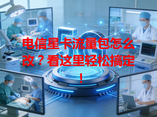 电信星卡流量包怎么改？看这里轻松搞定！