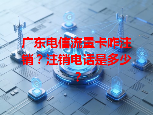 广东电信流量卡咋注销？注销电话是多少？