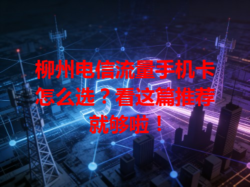 柳州电信流量手机卡怎么选？看这篇推荐就够啦！