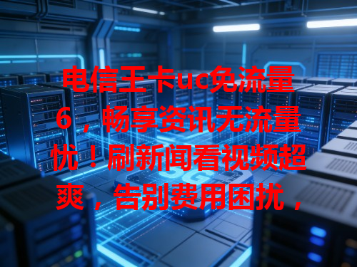电信王卡uc免流量6，畅享资讯无流量忧！刷新闻看视频超爽，告别费用困扰，尽情畅游网络世界