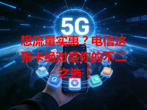 想流量实惠？电信这张卡绝对是你的不二之选！