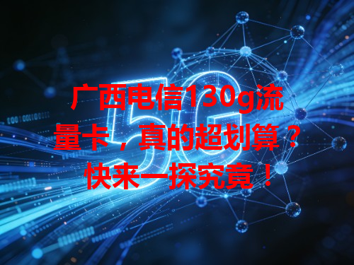 广西电信130g流量卡，真的超划算？快来一探究竟！