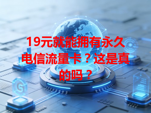 19元就能拥有永久电信流量卡？这是真的吗？
