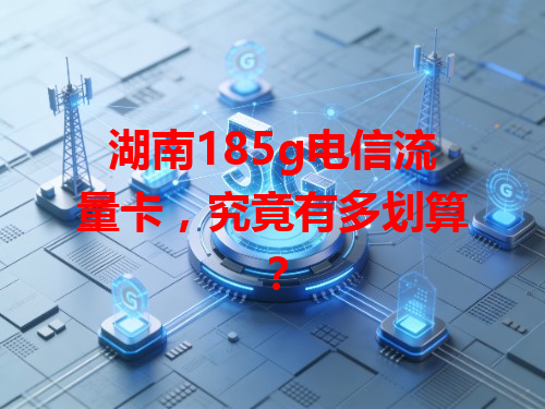 湖南185g电信流量卡，究竟有多划算？