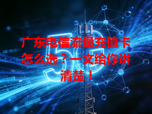 广东电信流量充值卡怎么选？一文给你讲清楚！