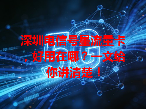 深圳电信号星流量卡，好用在哪？一文给你讲清楚！