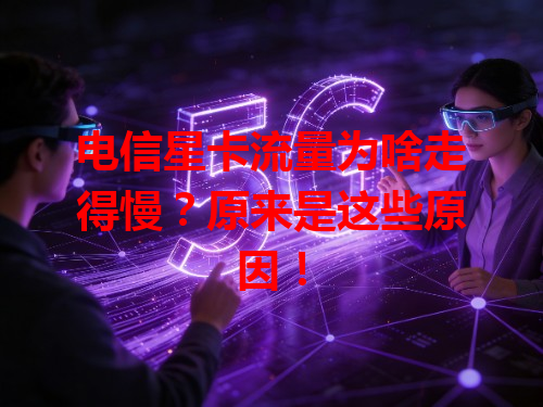 电信星卡流量为啥走得慢？原来是这些原因！