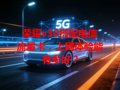 荣耀v30搭配电信流量卡，上网体验能有多好？