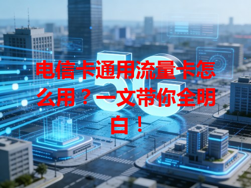 电信卡通用流量卡怎么用？一文带你全明白！