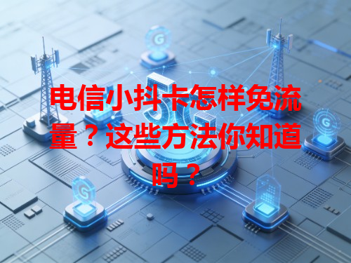 电信小抖卡怎样免流量？这些方法你知道吗？