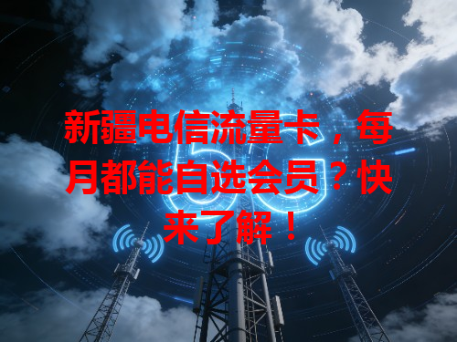 新疆电信流量卡，每月都能自选会员？快来了解！