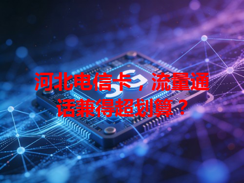 河北电信卡，流量通话兼得超划算？