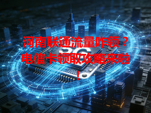 河南联通流量咋领？电信卡领取攻略来啦！